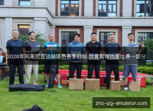 2026年阿莱尼亚谈赫塔费赛季目标 饮食管理也是比赛一部分 2026年阿莱尼亚谈赫塔费赛季目标 饮食管理也是比赛一部分